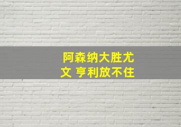 阿森纳大胜尤文 亨利放不住